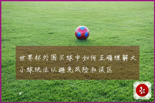 世界杯外围买球中如何正确理解大小球玩法以避免风险和误区